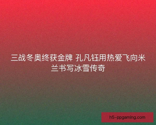 三战冬奥终获金牌 孔凡钰用热爱飞向米兰书写冰雪传奇