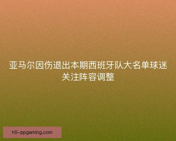 亚马尔因伤退出本期西班牙队大名单球迷关注阵容调整